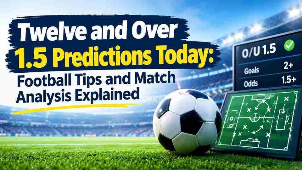 Twelve and Over 1.5 Predictions Today: Football Tips and Match Analysis Explained